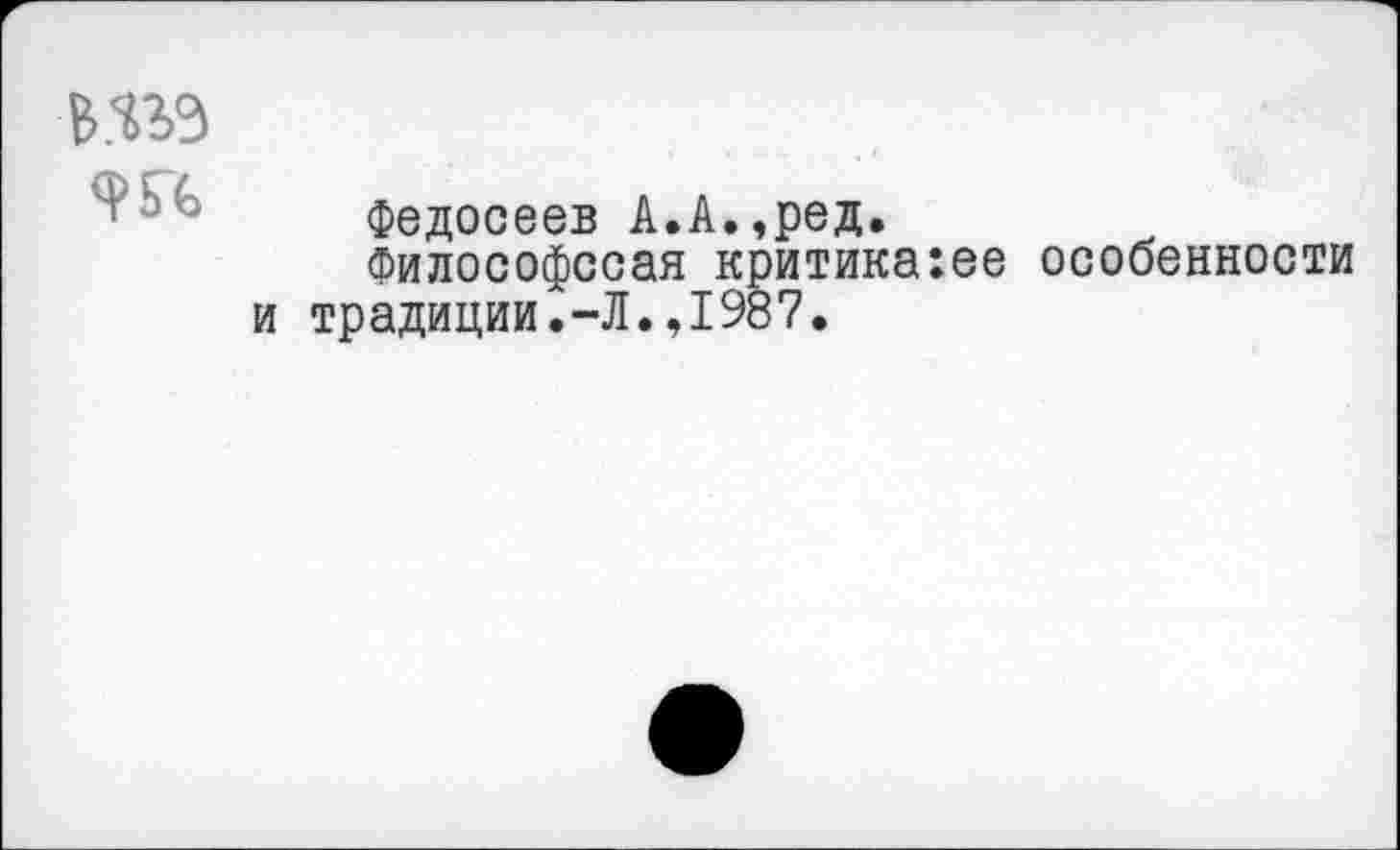 ﻿9 ГС
Федосеев А.А.,ред.
Философссая критика:ее особенности традиции.-Л.,1987.